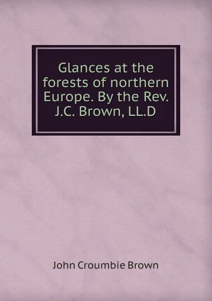 Обложка книги Glances at the forests of northern Europe. By the Rev. J.C. Brown, LL.D, John Croumbie Brown