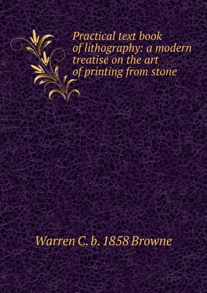 Обложка книги Practical text book of lithography: a modern treatise on the art of printing from stone, Warren C. b. 1858 Browne