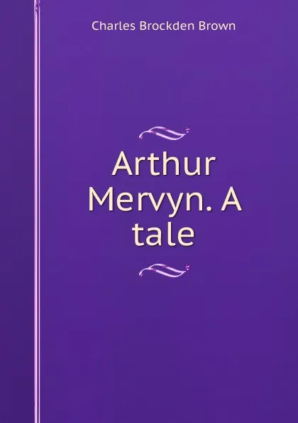 Обложка книги Arthur Mervyn. A tale, Charles Brockden Brown