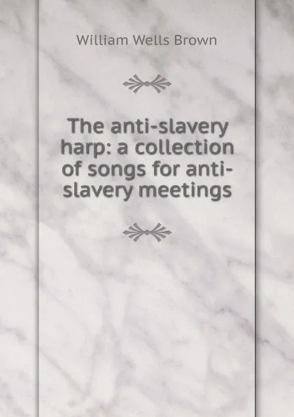 Обложка книги The anti-slavery harp: a collection of songs for anti-slavery meetings, William Wells Brown