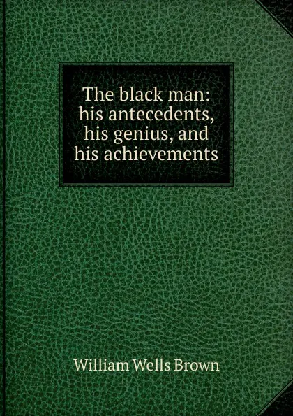 Обложка книги The black man: his antecedents, his genius, and his achievements, William Wells Brown