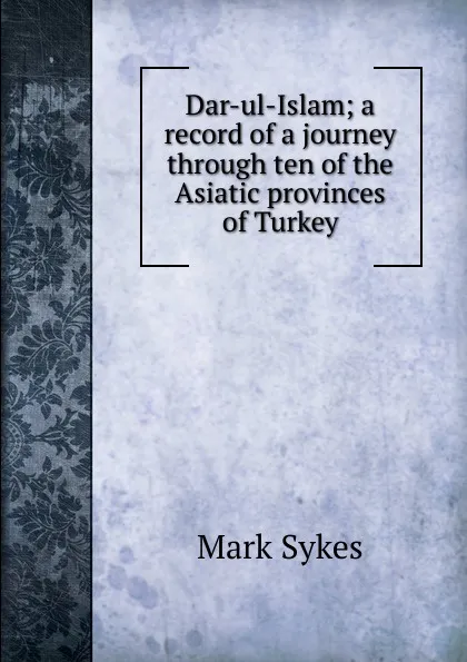 Обложка книги Dar-ul-Islam; a record of a journey through ten of the Asiatic provinces of Turkey, Mark Sykes