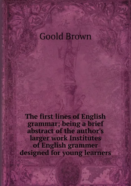 Обложка книги The first lines of English grammar; being a brief abstract of the author.s larger work Institutes of English grammer designed for young learners, Goold Brown