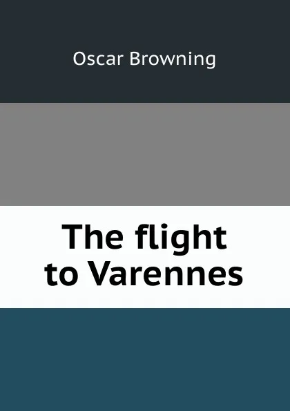 Обложка книги The flight to Varennes, Oscar Browning