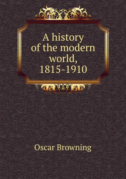 Обложка книги A history of the modern world, 1815-1910, Oscar Browning