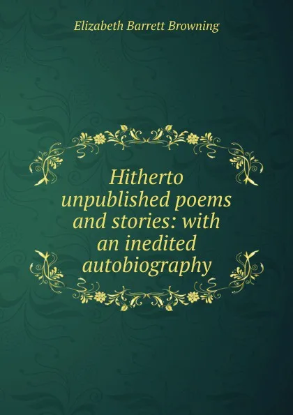 Обложка книги Hitherto unpublished poems and stories: with an inedited autobiography, Browning Elizabeth Barrett