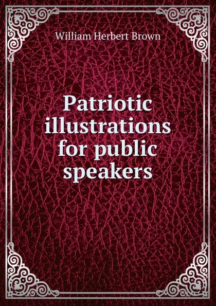 Обложка книги Patriotic illustrations for public speakers, William Herbert Brown