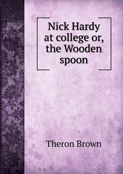 Обложка книги Nick Hardy at college or, the Wooden spoon, Theron Brown