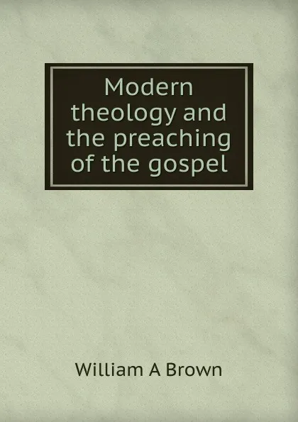 Обложка книги Modern theology and the preaching of the gospel, William A Brown