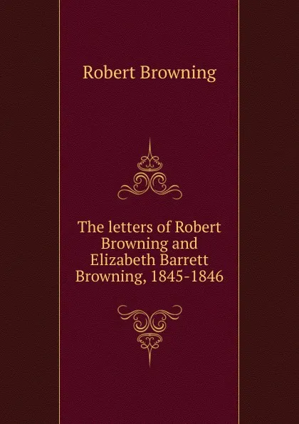 Обложка книги The letters of Robert Browning and Elizabeth Barrett Browning, 1845-1846, Robert Browning