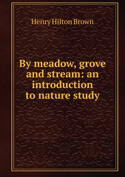 Обложка книги By meadow, grove and stream: an introduction to nature study, Henry Hilton Brown