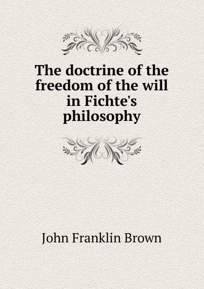 Обложка книги The doctrine of the freedom of the will in Fichte.s philosophy, John Franklin Brown