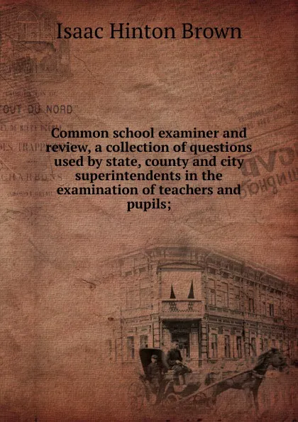 Обложка книги Common school examiner and review, a collection of questions used by state, county and city superintendents in the examination of teachers and pupils;, Isaac Hinton Brown