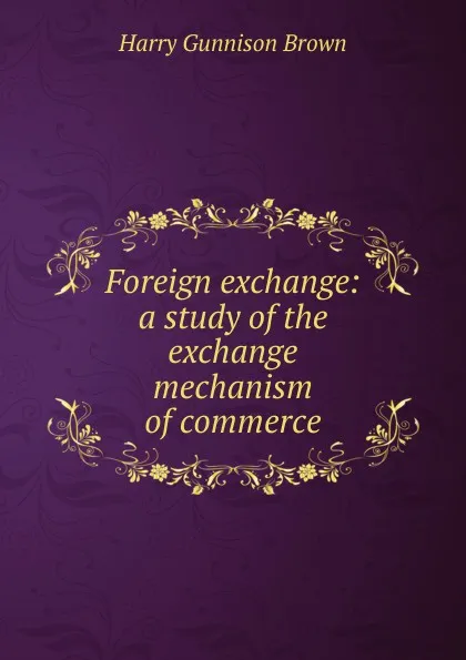 Обложка книги Foreign exchange: a study of the exchange mechanism of commerce, Harry Gunnison Brown