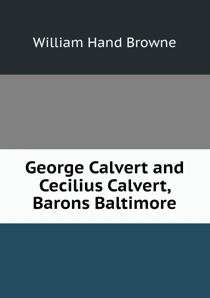 Обложка книги George Calvert and Cecilius Calvert, Barons Baltimore, William Hand Browne