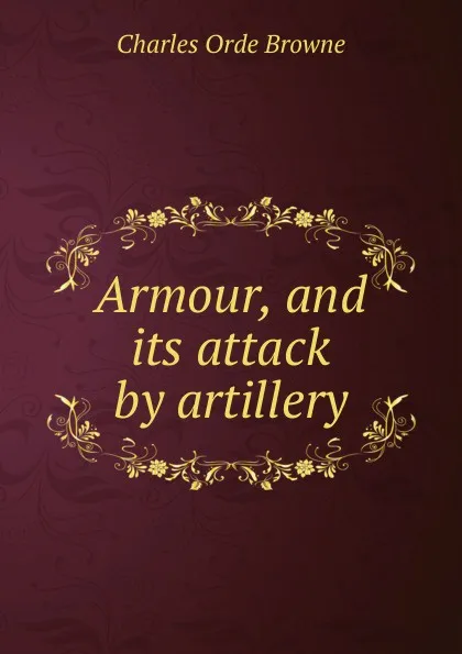 Обложка книги Armour, and its attack by artillery, Charles Orde Browne