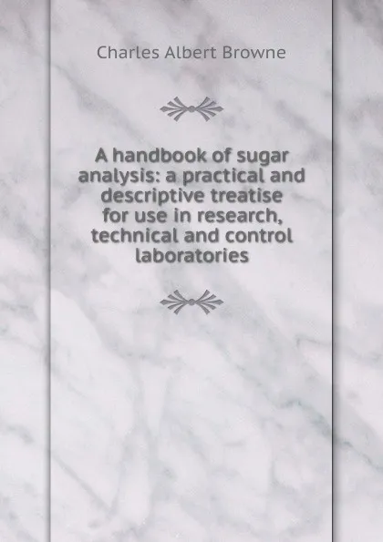 Обложка книги A handbook of sugar analysis: a practical and descriptive treatise for use in research, technical and control laboratories, Charles Albert Browne