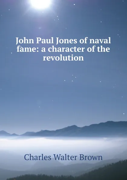 Обложка книги John Paul Jones of naval fame: a character of the revolution, Charles Walter Brown