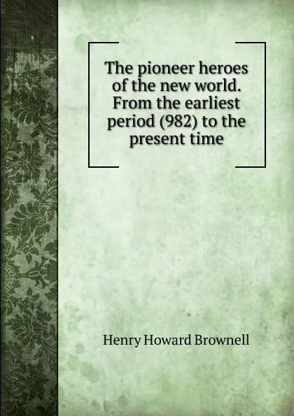 Обложка книги The pioneer heroes of the new world. From the earliest period (982) to the present time, Henry Howard Brownell
