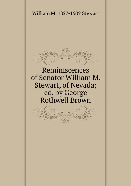 Обложка книги Reminiscences of Senator William M. Stewart, of Nevada; ed. by George Rothwell Brown, William M. 1827-1909 Stewart