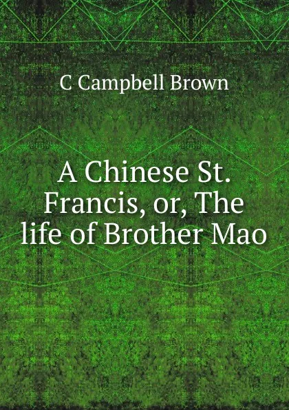 Обложка книги A Chinese St. Francis, or, The life of Brother Mao, C Campbell Brown