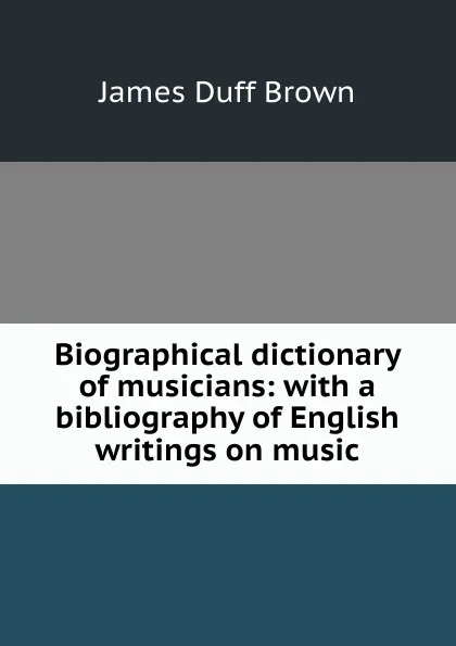 Обложка книги Biographical dictionary of musicians: with a bibliography of English writings on music, James Duff Brown