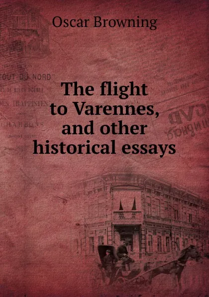 Обложка книги The flight to Varennes, and other historical essays, Oscar Browning