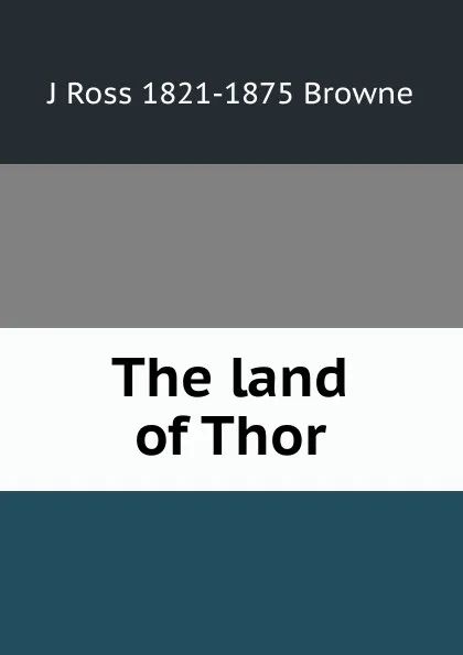 Обложка книги The land of Thor, J Ross 1821-1875 Browne