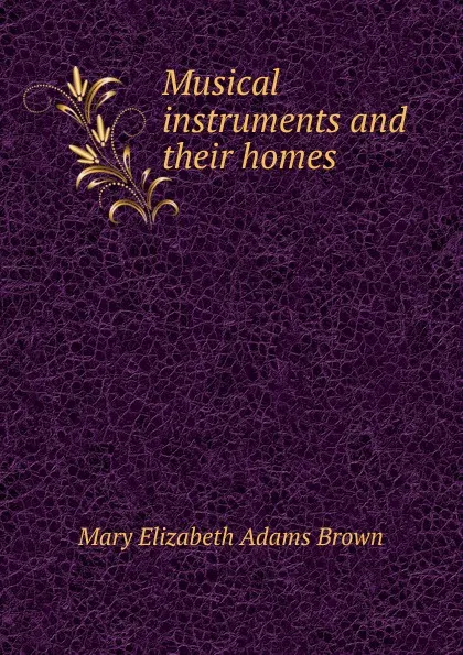 Обложка книги Musical instruments and their homes, Mary Elizabeth Adams Brown