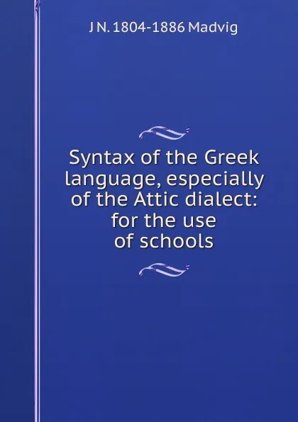 Обложка книги Syntax of the Greek language, especially of the Attic dialect: for the use of schools, J N. 1804-1886 Madvig