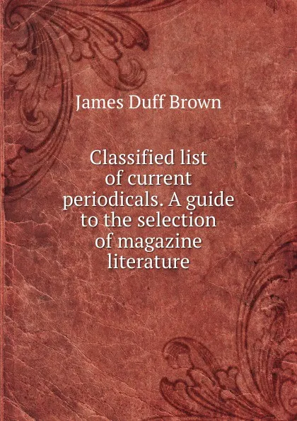 Обложка книги Classified list of current periodicals. A guide to the selection of magazine literature, James Duff Brown