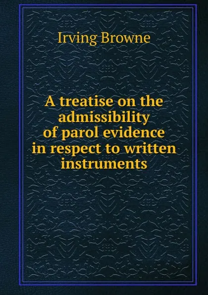 Обложка книги A treatise on the admissibility of parol evidence in respect to written instruments, Browne Irving