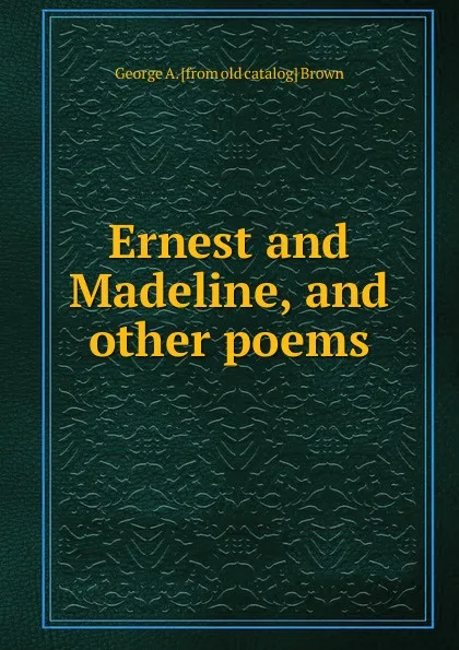 Обложка книги Ernest and Madeline, and other poems, George A. [from old catalog] Brown