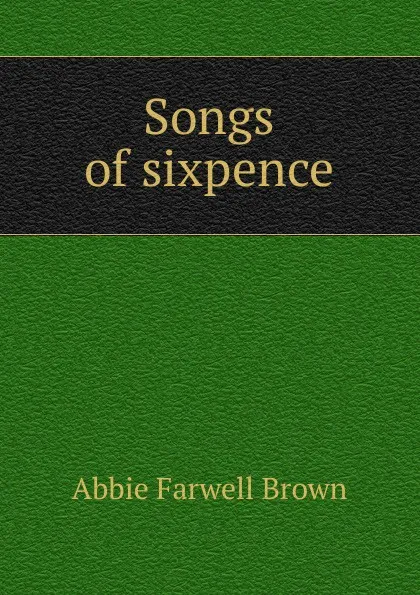 Обложка книги Songs of sixpence, Abbie Farwell Brown