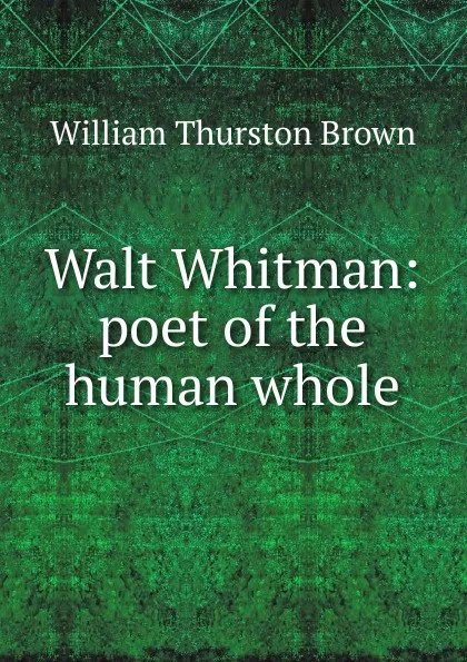 Обложка книги Walt Whitman: poet of the human whole, William Thurston Brown