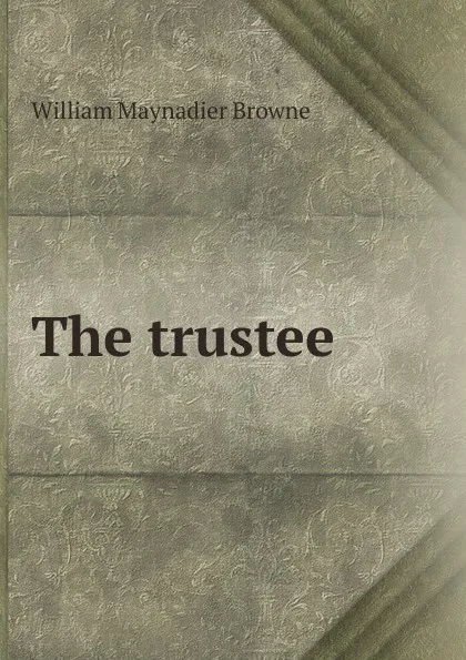 Обложка книги The trustee, William Maynadier Browne