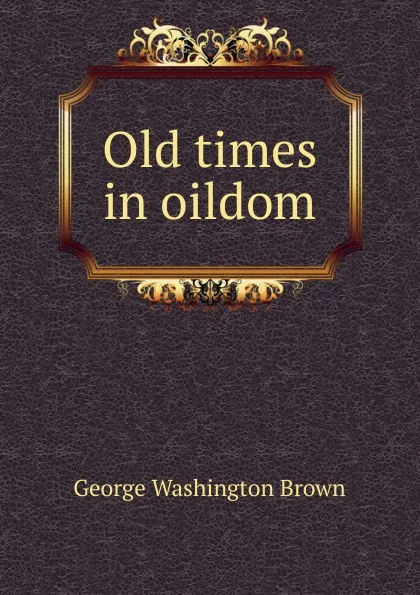 Обложка книги Old times in oildom, George Washington Brown