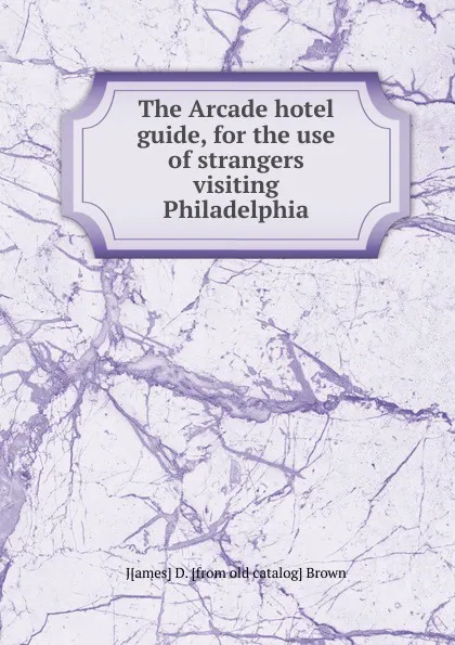 Обложка книги The Arcade hotel guide, for the use of strangers visiting Philadelphia, J[ames] D. [from old catalog] Brown