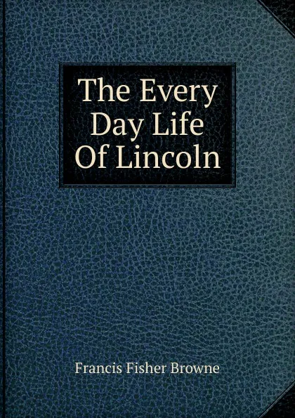 Обложка книги The Every Day Life Of Lincoln, Francis Fisher Browne