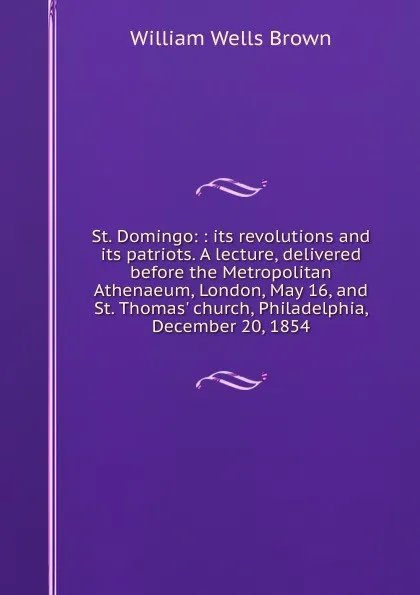 Обложка книги St. Domingo: : its revolutions and its patriots. A lecture, delivered before the Metropolitan Athenaeum, London, May 16, and St. Thomas. church, Philadelphia, December 20, 1854., William Wells Brown