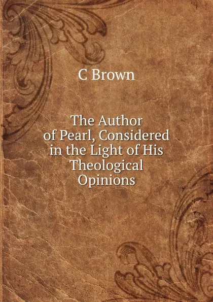 Обложка книги The Author of Pearl, Considered in the Light of His Theological Opinions, C Brown