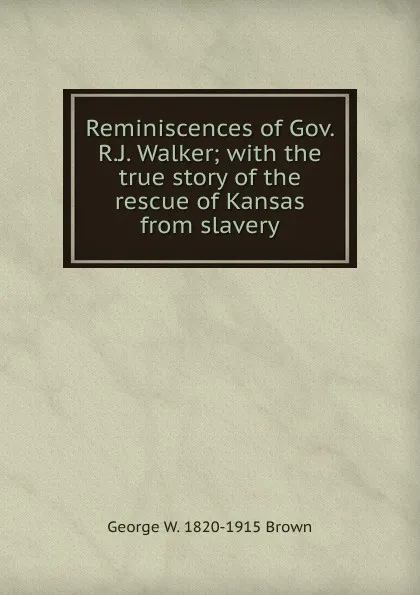 Обложка книги Reminiscences of Gov. R.J. Walker; with the true story of the rescue of Kansas from slavery, George W. 1820-1915 Brown