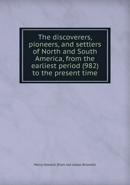 Обложка книги The discoverers, pioneers, and settlers of North and South America, from the earliest period (982) to the present time, Henry Howard. [from old catalo Brownell