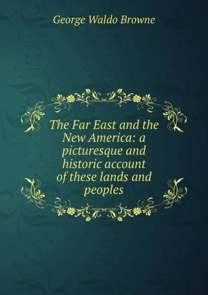 Обложка книги The Far East and the New America: a picturesque and historic account of these lands and peoples, George Waldo Browne