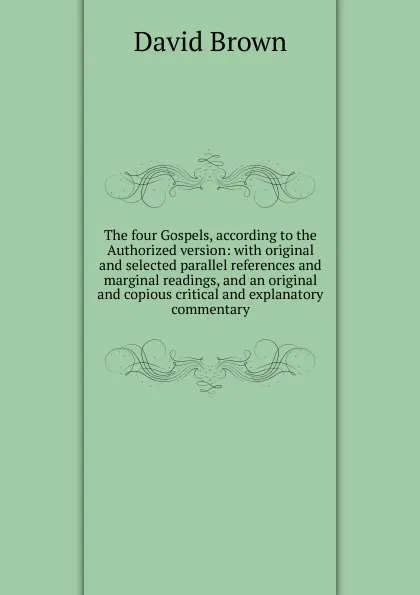 Обложка книги The four Gospels, according to the Authorized version: with original and selected parallel references and marginal readings, and an original and copious critical and explanatory commentary, David Brown