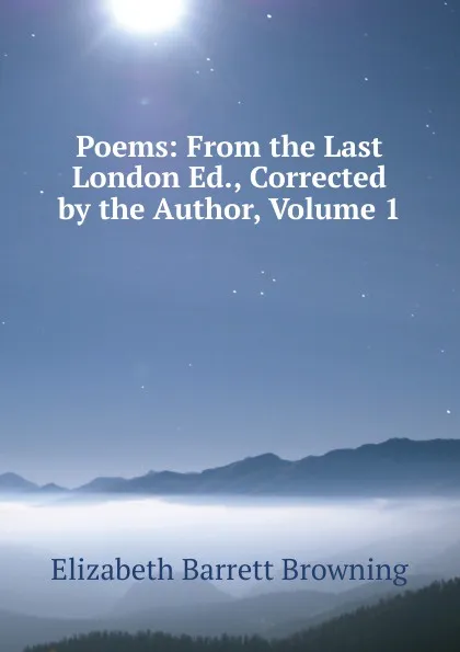 Обложка книги Poems: From the Last London Ed., Corrected by the Author, Volume 1, Browning Elizabeth Barrett