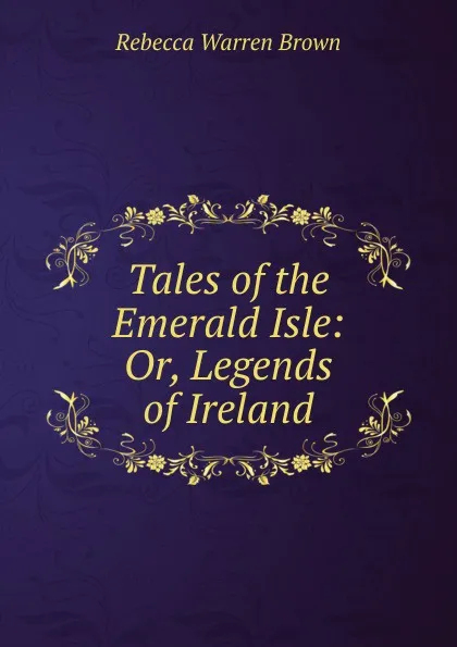 Обложка книги Tales of the Emerald Isle: Or, Legends of Ireland, Rebecca Warren Brown