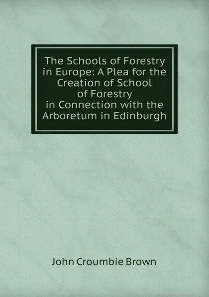 Обложка книги The Schools of Forestry in Europe: A Plea for the Creation of School of Forestry in Connection with the Arboretum in Edinburgh, John Croumbie Brown