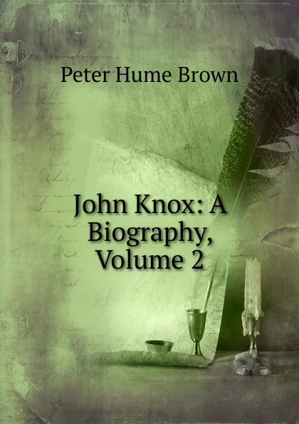 Обложка книги John Knox: A Biography, Volume 2, Peter Hume Brown