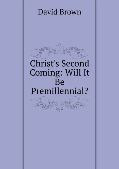 Обложка книги Christ.s Second Coming: Will It Be Premillennial., David Brown